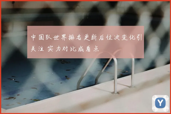 中国队世界排名更新后位次变化引关注 实力对比成看点