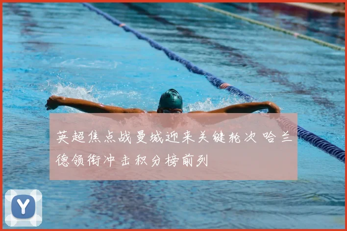 英超焦点战曼城迎来关键轮次 哈兰德领衔冲击积分榜前列