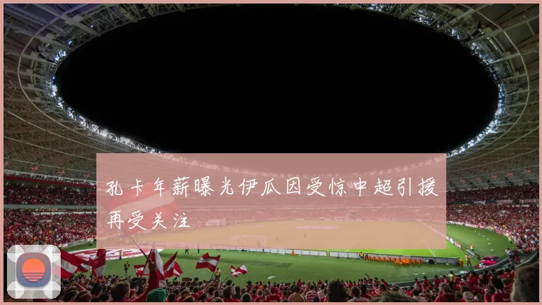 孔卡年薪曝光伊瓜因受惊中超引援再受关注
