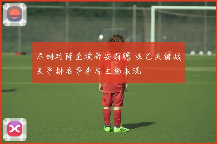 尼姆对阵圣埃蒂安前瞻 法乙关键战关乎排名争夺与主场表现