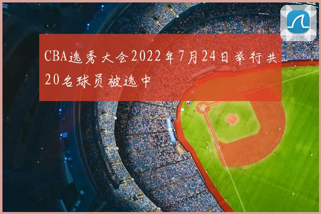 CBA选秀大会2022年7月24日举行共20名球员被选中