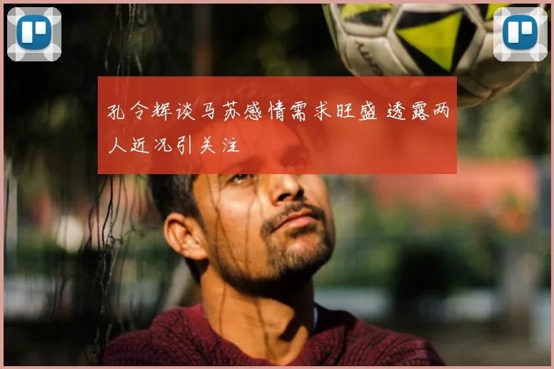 孔令辉谈马苏感情需求旺盛 透露两人近况引关注
