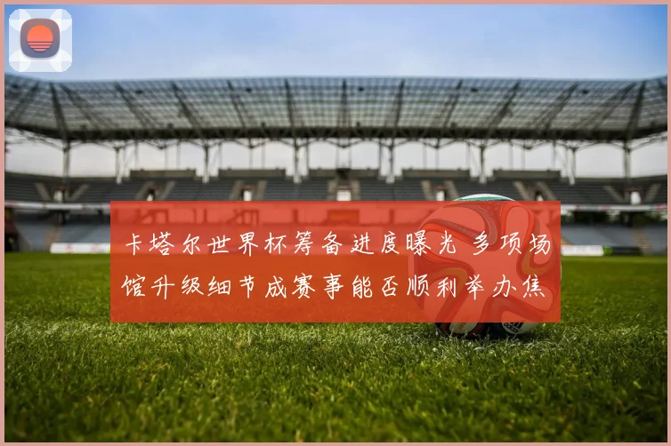 卡塔尔世界杯筹备进度曝光 多项场馆升级细节成赛事能否顺利举办焦点