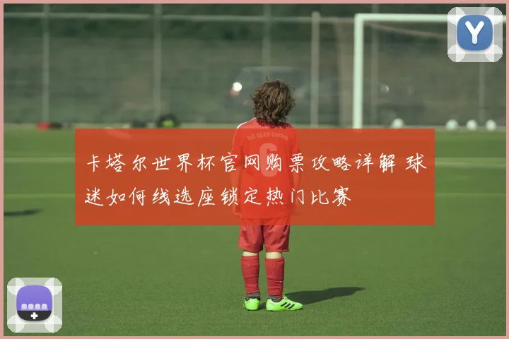 卡塔尔世界杯官网购票攻略详解 球迷如何线选座锁定热门比赛