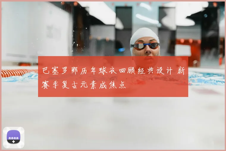 巴塞罗那历年球衣回顾经典设计 新赛季复古元素成焦点