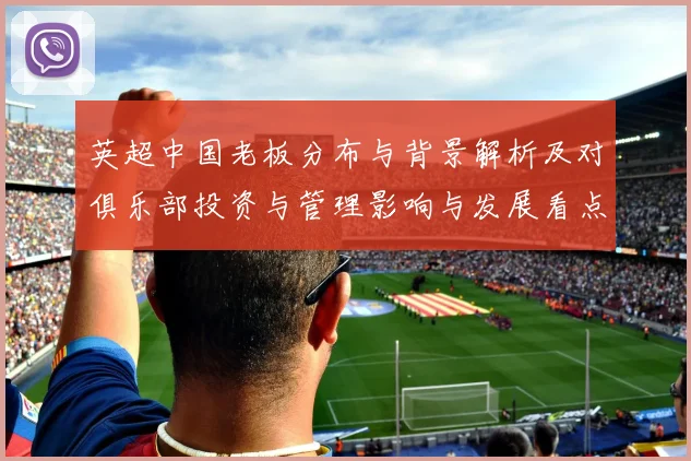 英超中国老板分布与背景解析及对俱乐部投资与管理影响与发展看点