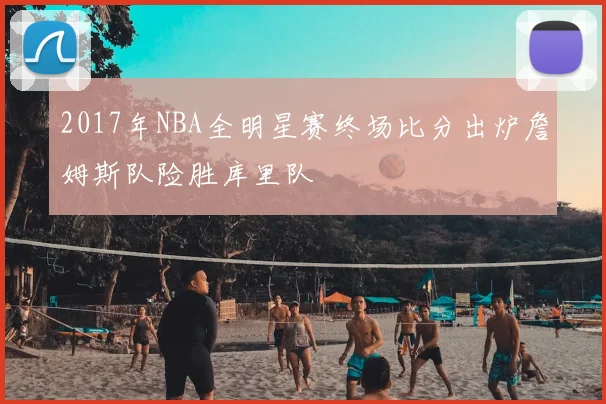 2017年NBA全明星赛终场比分出炉詹姆斯队险胜库里队