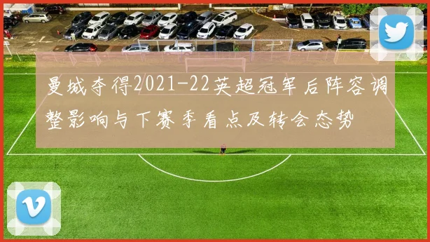 曼城夺得2021-22英超冠军后阵容调整影响与下赛季看点及转会态势